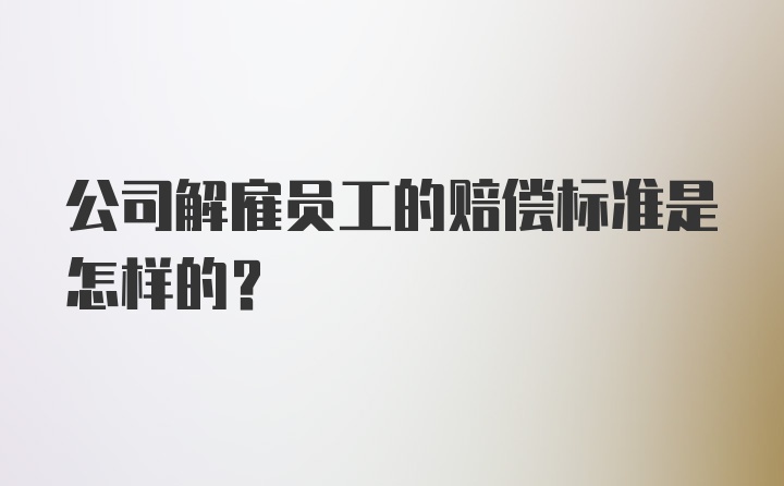 公司解雇员工的赔偿标准是怎样的？