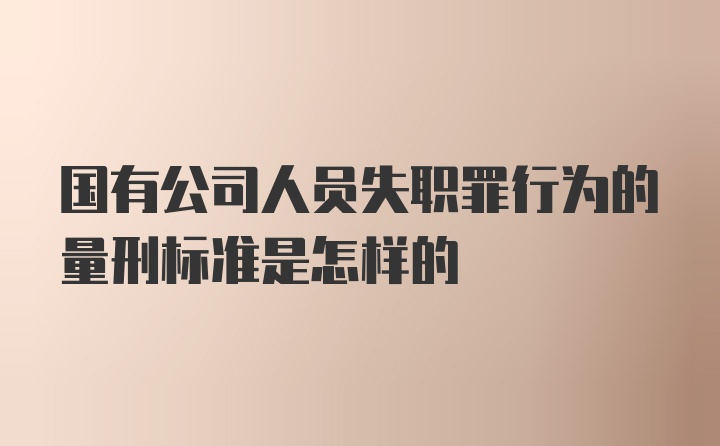 国有公司人员失职罪行为的量刑标准是怎样的