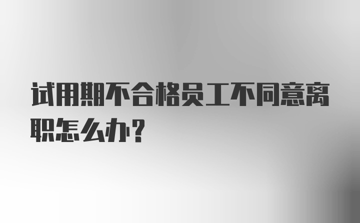 试用期不合格员工不同意离职怎么办？