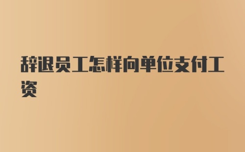 辞退员工怎样向单位支付工资