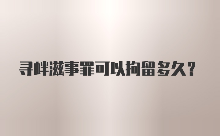 寻衅滋事罪可以拘留多久？