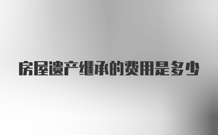 房屋遗产继承的费用是多少