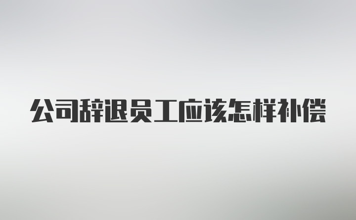 公司辞退员工应该怎样补偿