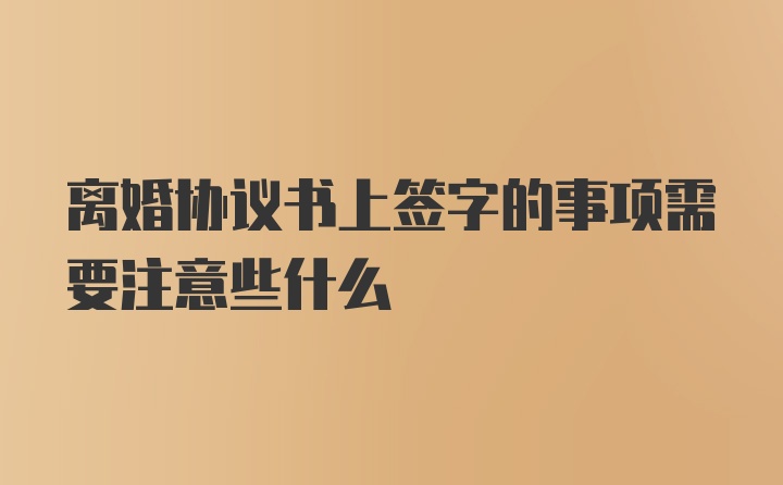 离婚协议书上签字的事项需要注意些什么