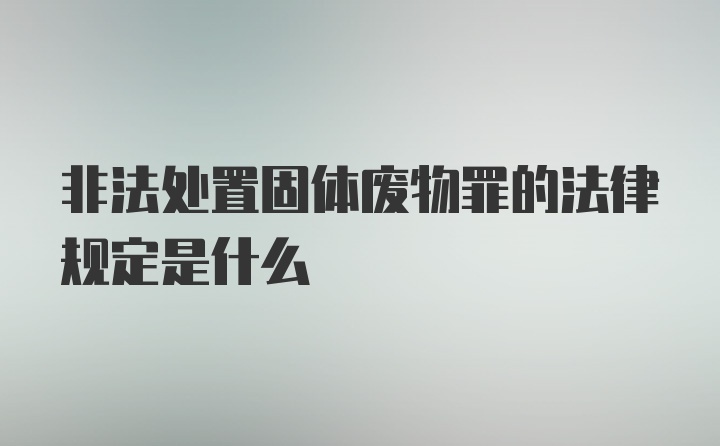 非法处置固体废物罪的法律规定是什么