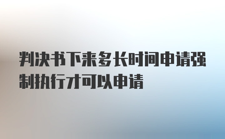 判决书下来多长时间申请强制执行才可以申请