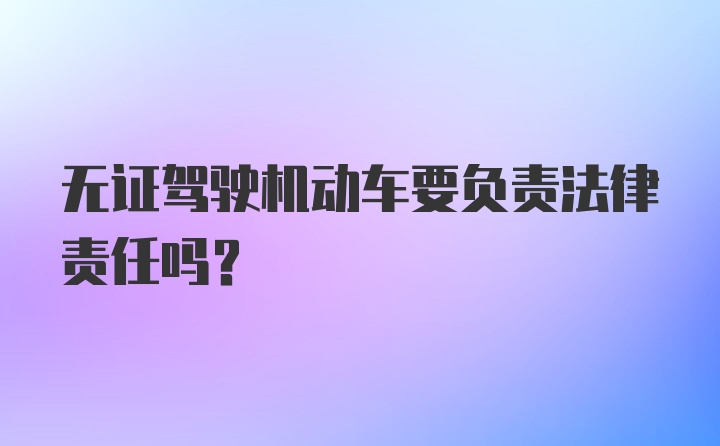 无证驾驶机动车要负责法律责任吗？