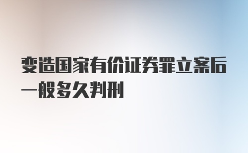 变造国家有价证券罪立案后一般多久判刑