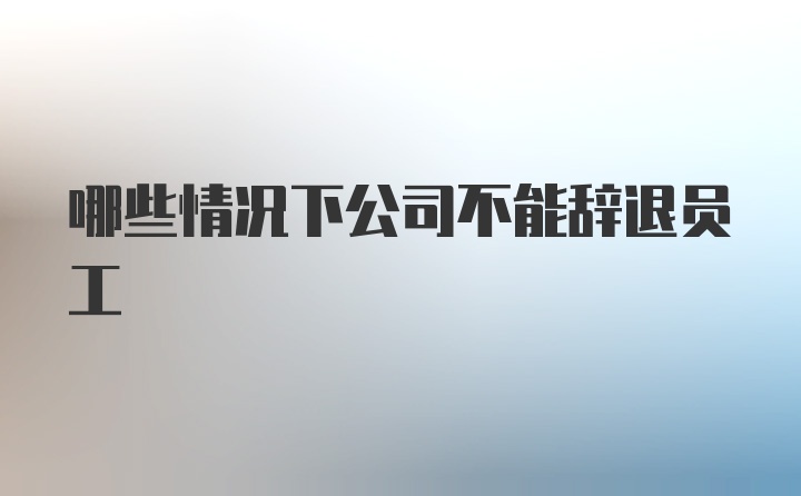 哪些情况下公司不能辞退员工