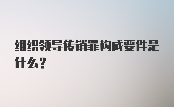 组织领导传销罪构成要件是什么？