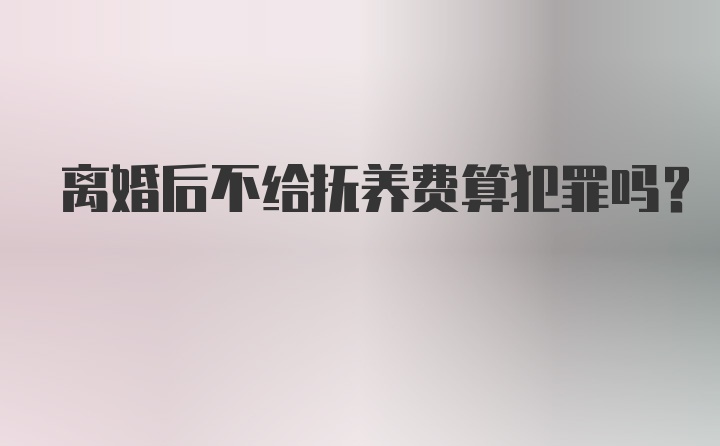 离婚后不给抚养费算犯罪吗？