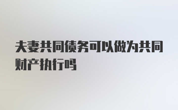 夫妻共同债务可以做为共同财产执行吗