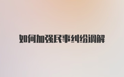 如何加强民事纠纷调解
