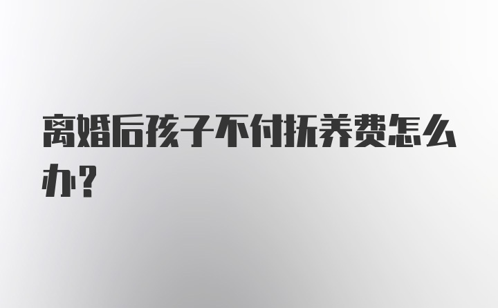 离婚后孩子不付抚养费怎么办？