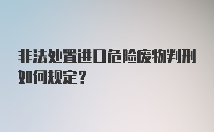 非法处置进口危险废物判刑如何规定？