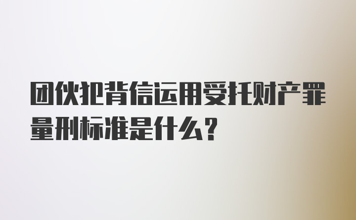 团伙犯背信运用受托财产罪量刑标准是什么？