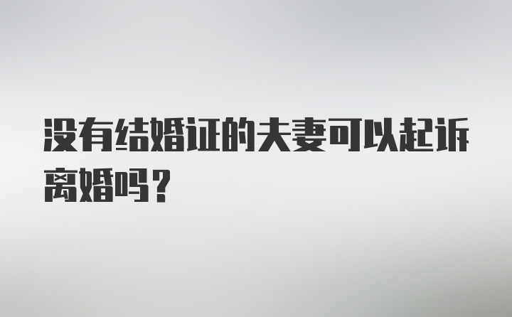 没有结婚证的夫妻可以起诉离婚吗？