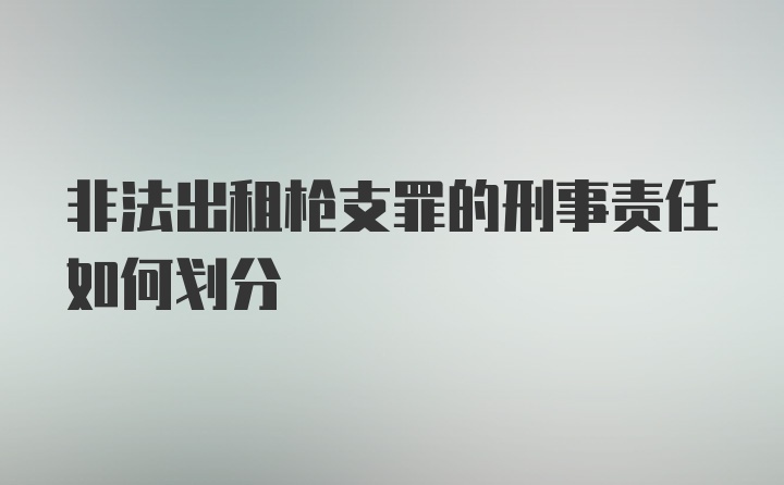 非法出租枪支罪的刑事责任如何划分