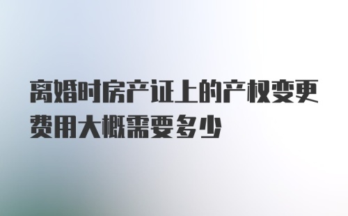 离婚时房产证上的产权变更费用大概需要多少