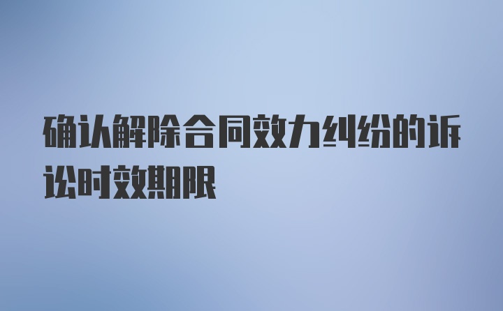 确认解除合同效力纠纷的诉讼时效期限