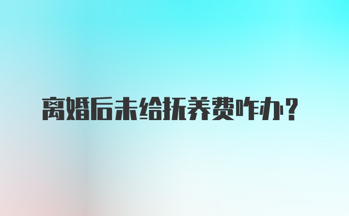 离婚后未给抚养费咋办？