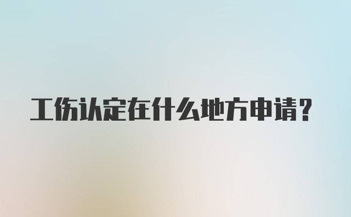 工伤认定在什么地方申请？