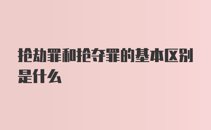 抢劫罪和抢夺罪的基本区别是什么