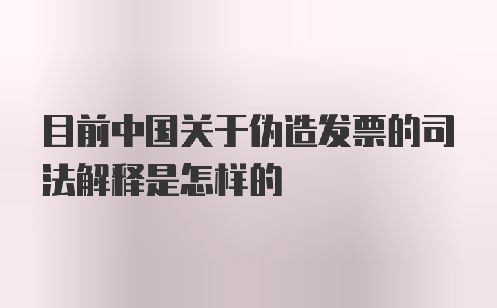 目前中国关于伪造发票的司法解释是怎样的