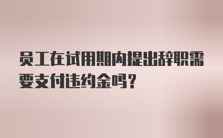 员工在试用期内提出辞职需要支付违约金吗？