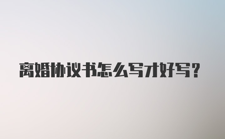 离婚协议书怎么写才好写？