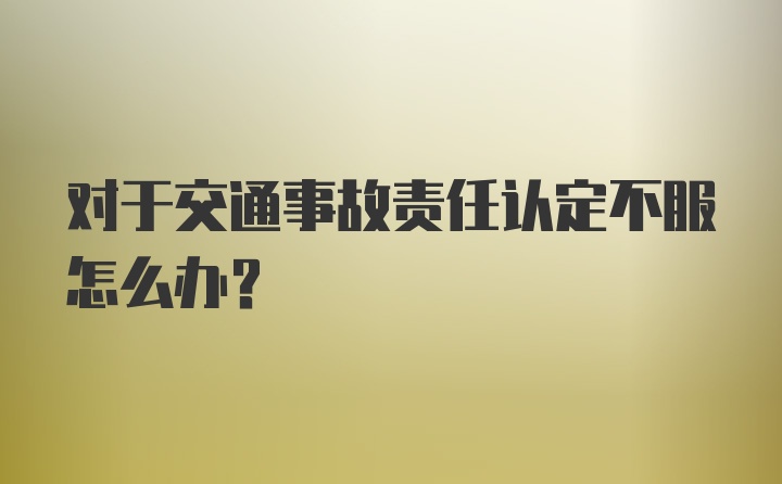 对于交通事故责任认定不服怎么办？