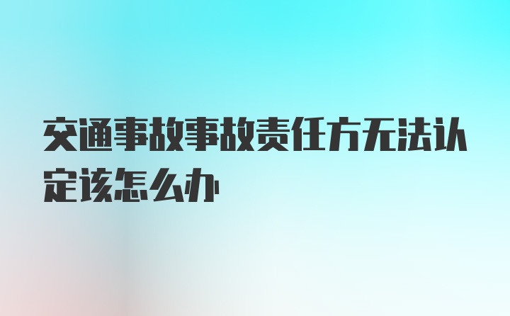 交通事故事故责任方无法认定该怎么办