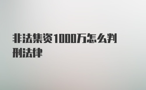 非法集资1000万怎么判刑法律