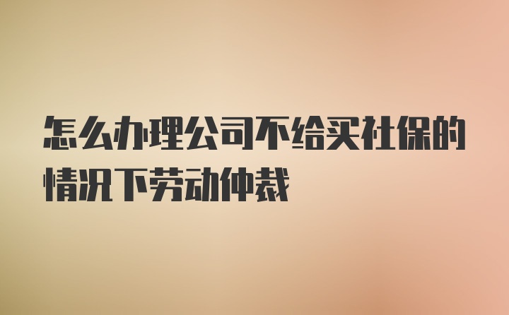 怎么办理公司不给买社保的情况下劳动仲裁