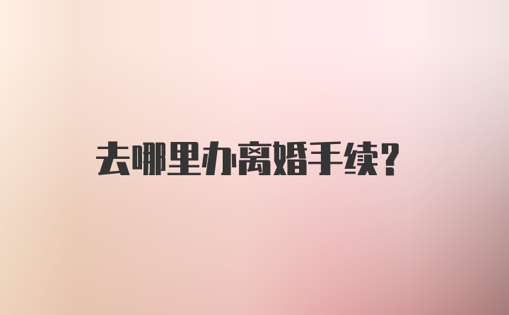 去哪里办离婚手续？