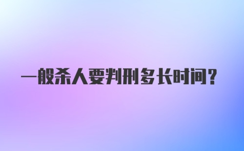 一般杀人要判刑多长时间?