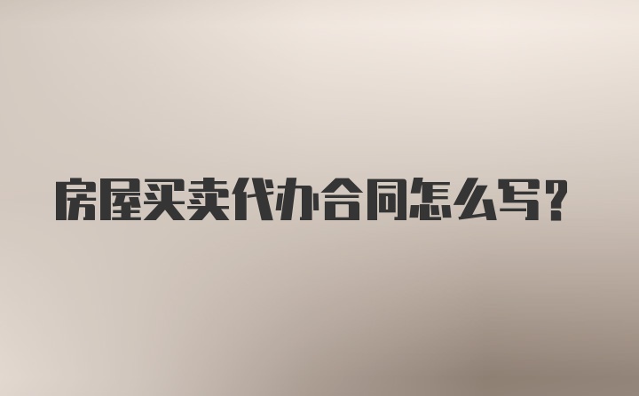 房屋买卖代办合同怎么写？