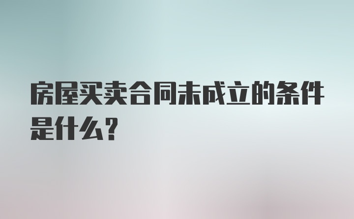 房屋买卖合同未成立的条件是什么？