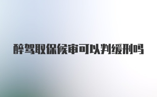 醉驾取保候审可以判缓刑吗