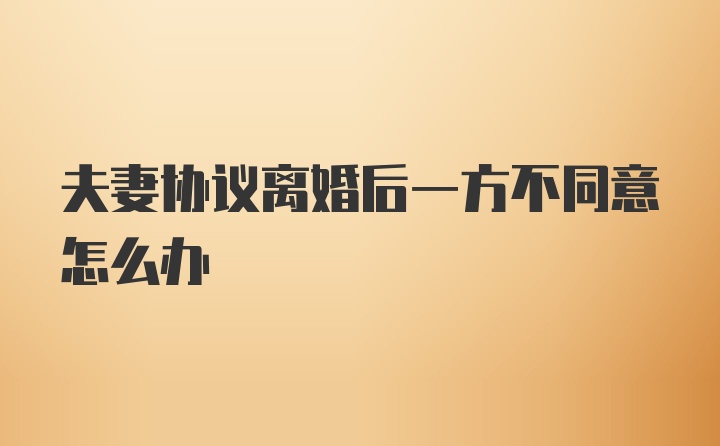 夫妻协议离婚后一方不同意怎么办