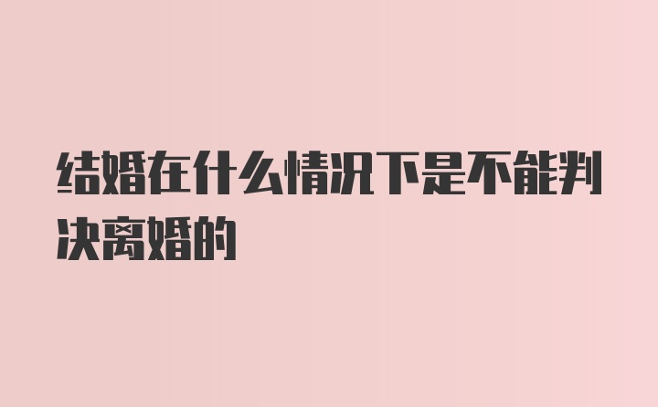 结婚在什么情况下是不能判决离婚的