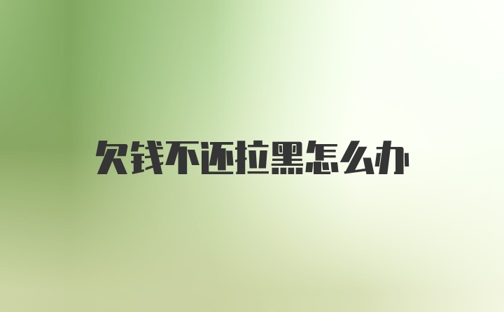 欠钱不还拉黑怎么办