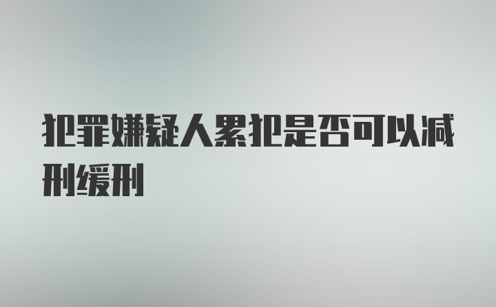 犯罪嫌疑人累犯是否可以减刑缓刑