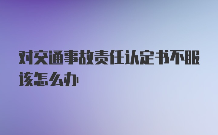 对交通事故责任认定书不服该怎么办