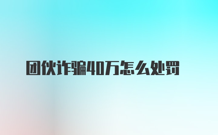 团伙诈骗40万怎么处罚