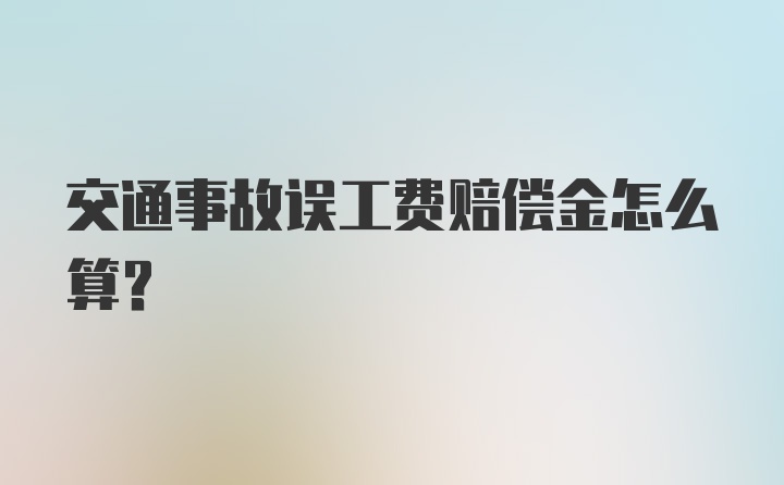 交通事故误工费赔偿金怎么算？