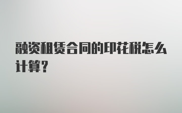 融资租赁合同的印花税怎么计算？