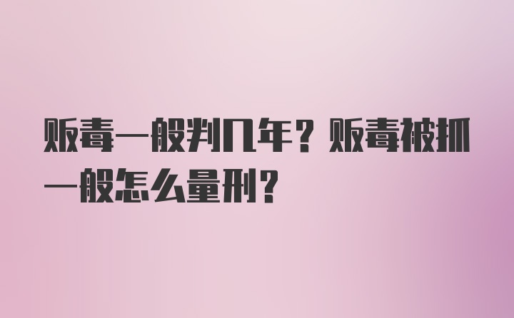 贩毒一般判几年？贩毒被抓一般怎么量刑？