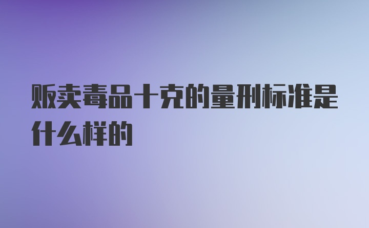 贩卖毒品十克的量刑标准是什么样的