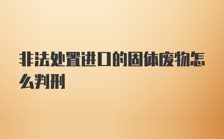 非法处置进口的固体废物怎么判刑